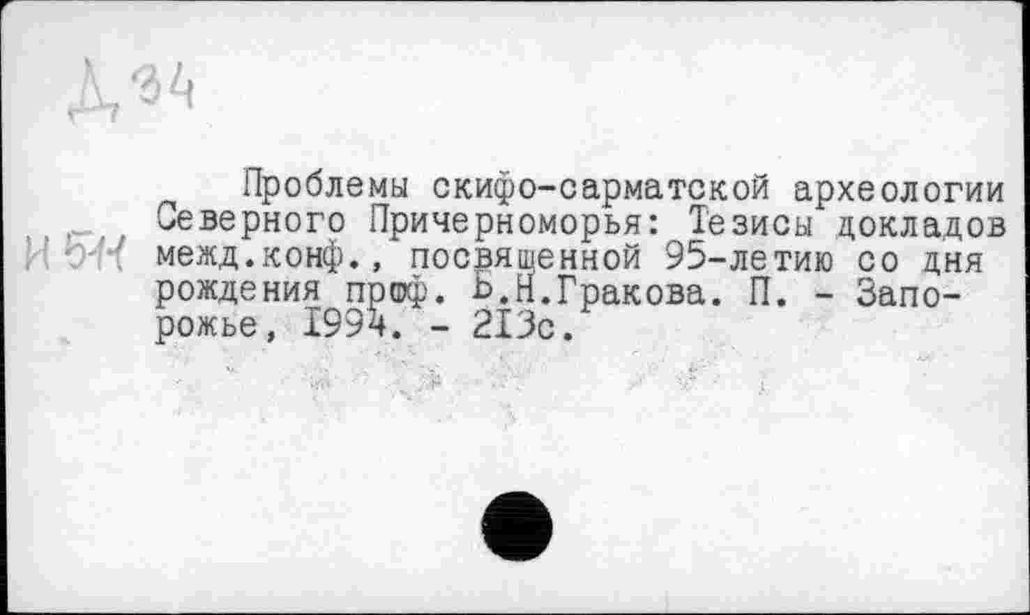 ﻿Проблемы скифо-сарматской археологии Северного Причерноморья: Тезисы докладов межд.конф., посвященной 95-летию со дня рождения преф. Ь.н.Гракова. П. - Запорожье, 1994. - 213с.